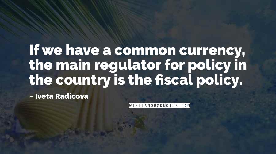 Iveta Radicova Quotes: If we have a common currency, the main regulator for policy in the country is the fiscal policy.