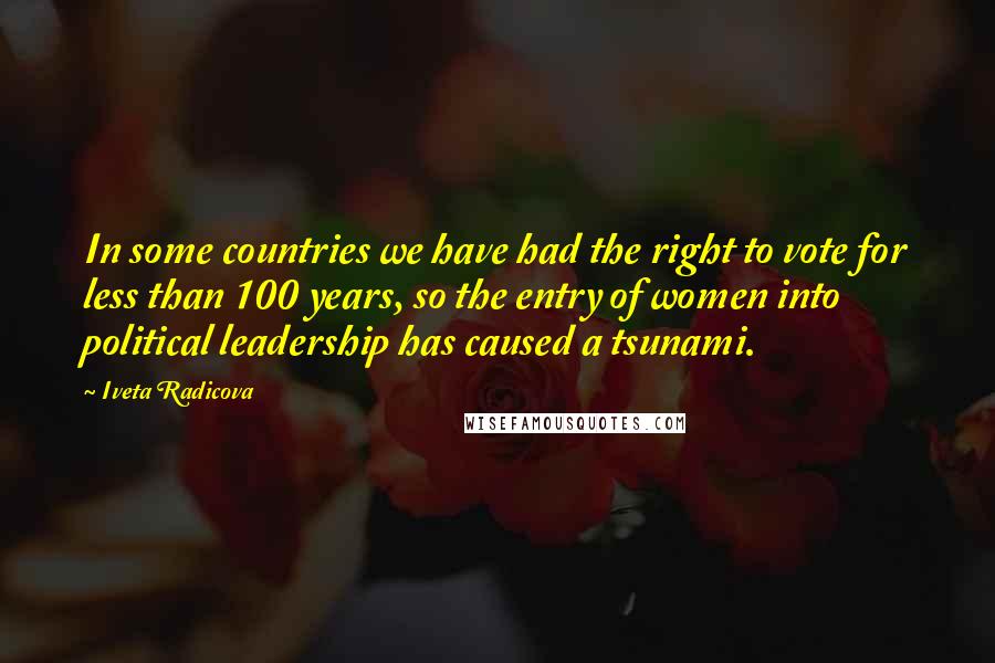 Iveta Radicova Quotes: In some countries we have had the right to vote for less than 100 years, so the entry of women into political leadership has caused a tsunami.