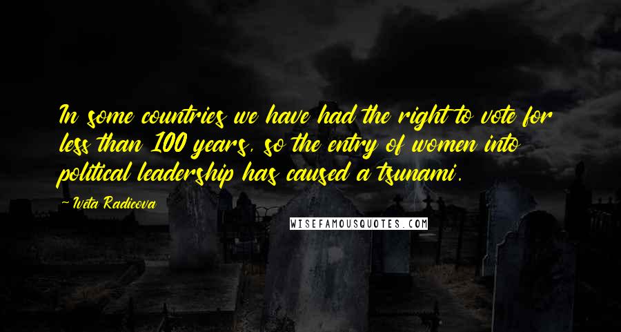 Iveta Radicova Quotes: In some countries we have had the right to vote for less than 100 years, so the entry of women into political leadership has caused a tsunami.