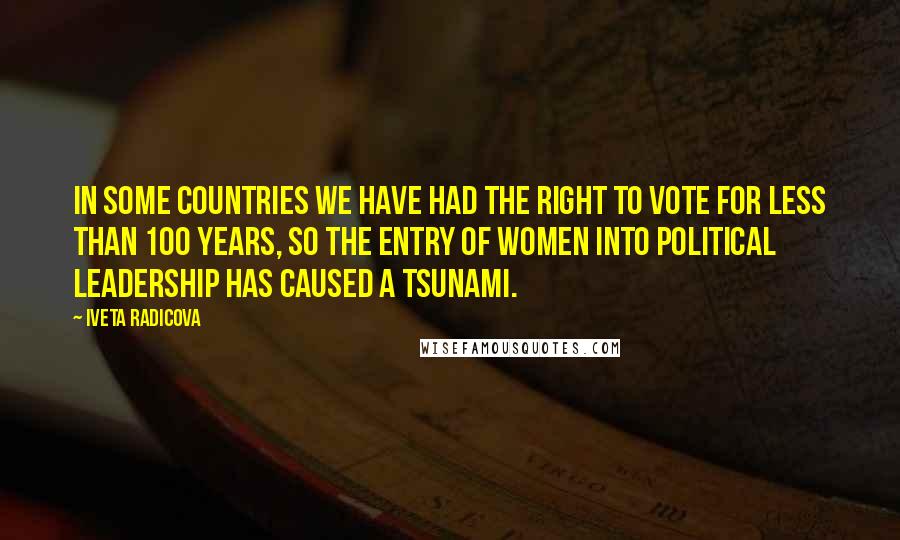 Iveta Radicova Quotes: In some countries we have had the right to vote for less than 100 years, so the entry of women into political leadership has caused a tsunami.