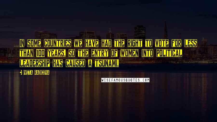 Iveta Radicova Quotes: In some countries we have had the right to vote for less than 100 years, so the entry of women into political leadership has caused a tsunami.
