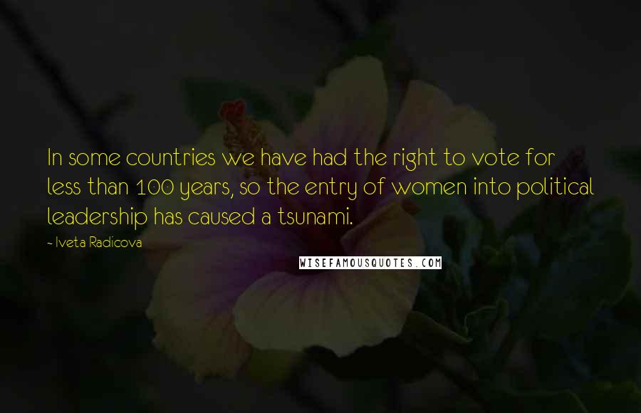 Iveta Radicova Quotes: In some countries we have had the right to vote for less than 100 years, so the entry of women into political leadership has caused a tsunami.