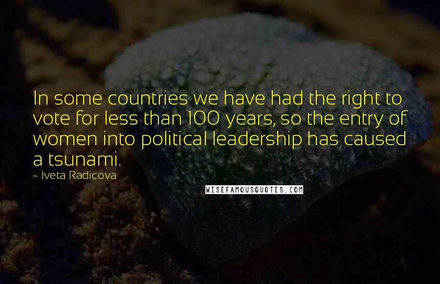 Iveta Radicova Quotes: In some countries we have had the right to vote for less than 100 years, so the entry of women into political leadership has caused a tsunami.