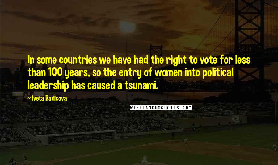 Iveta Radicova Quotes: In some countries we have had the right to vote for less than 100 years, so the entry of women into political leadership has caused a tsunami.