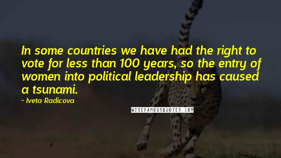 Iveta Radicova Quotes: In some countries we have had the right to vote for less than 100 years, so the entry of women into political leadership has caused a tsunami.