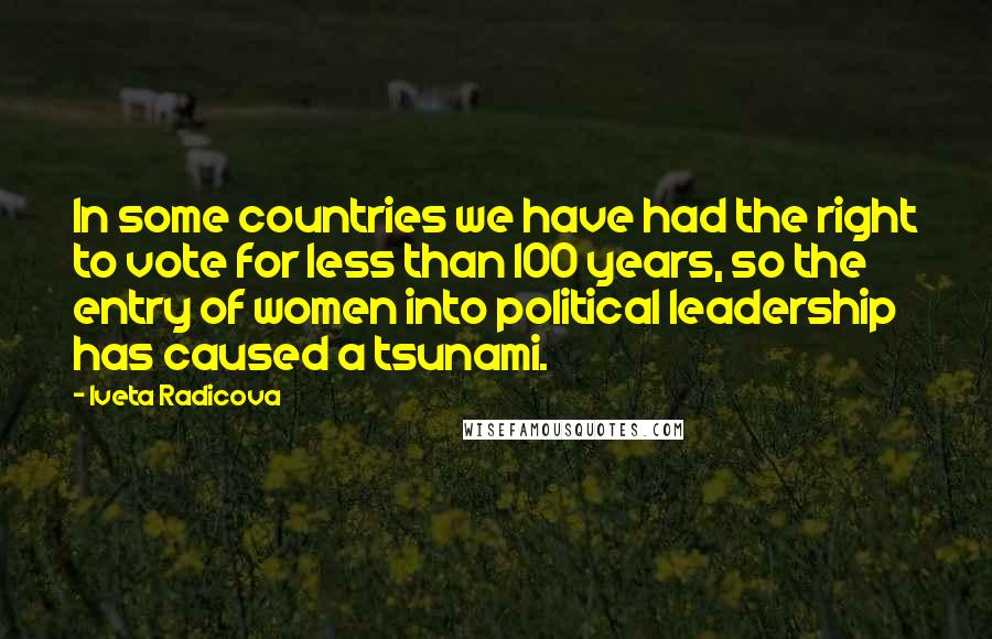 Iveta Radicova Quotes: In some countries we have had the right to vote for less than 100 years, so the entry of women into political leadership has caused a tsunami.