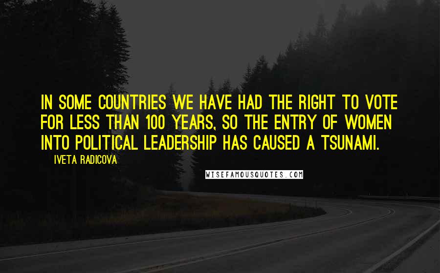 Iveta Radicova Quotes: In some countries we have had the right to vote for less than 100 years, so the entry of women into political leadership has caused a tsunami.