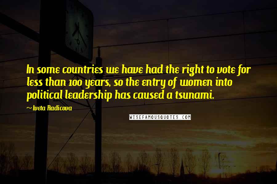 Iveta Radicova Quotes: In some countries we have had the right to vote for less than 100 years, so the entry of women into political leadership has caused a tsunami.