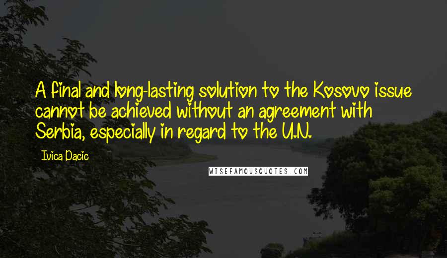 Ivica Dacic Quotes: A final and long-lasting solution to the Kosovo issue cannot be achieved without an agreement with Serbia, especially in regard to the U.N.