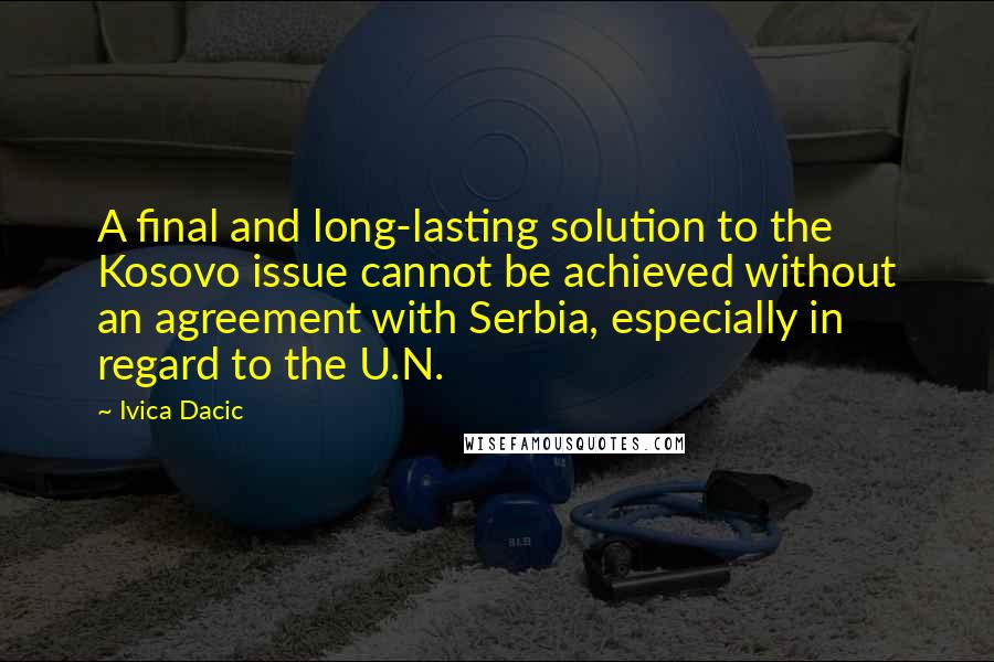 Ivica Dacic Quotes: A final and long-lasting solution to the Kosovo issue cannot be achieved without an agreement with Serbia, especially in regard to the U.N.