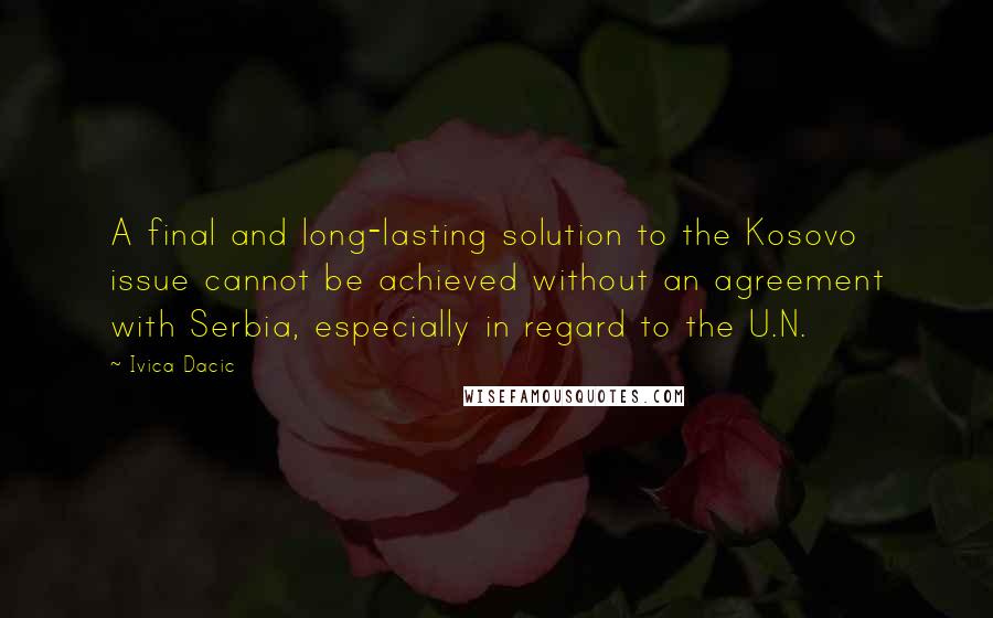 Ivica Dacic Quotes: A final and long-lasting solution to the Kosovo issue cannot be achieved without an agreement with Serbia, especially in regard to the U.N.