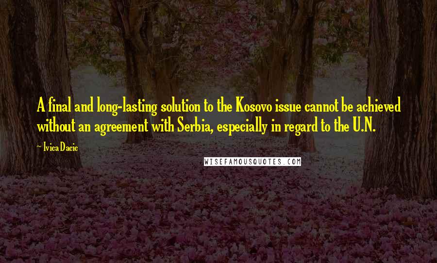 Ivica Dacic Quotes: A final and long-lasting solution to the Kosovo issue cannot be achieved without an agreement with Serbia, especially in regard to the U.N.