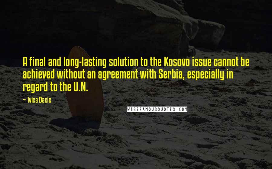 Ivica Dacic Quotes: A final and long-lasting solution to the Kosovo issue cannot be achieved without an agreement with Serbia, especially in regard to the U.N.
