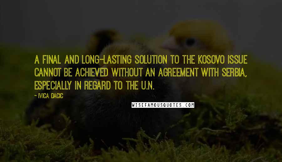Ivica Dacic Quotes: A final and long-lasting solution to the Kosovo issue cannot be achieved without an agreement with Serbia, especially in regard to the U.N.