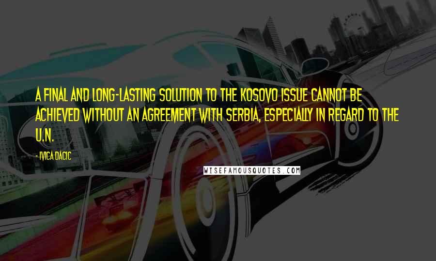 Ivica Dacic Quotes: A final and long-lasting solution to the Kosovo issue cannot be achieved without an agreement with Serbia, especially in regard to the U.N.