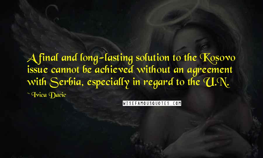 Ivica Dacic Quotes: A final and long-lasting solution to the Kosovo issue cannot be achieved without an agreement with Serbia, especially in regard to the U.N.