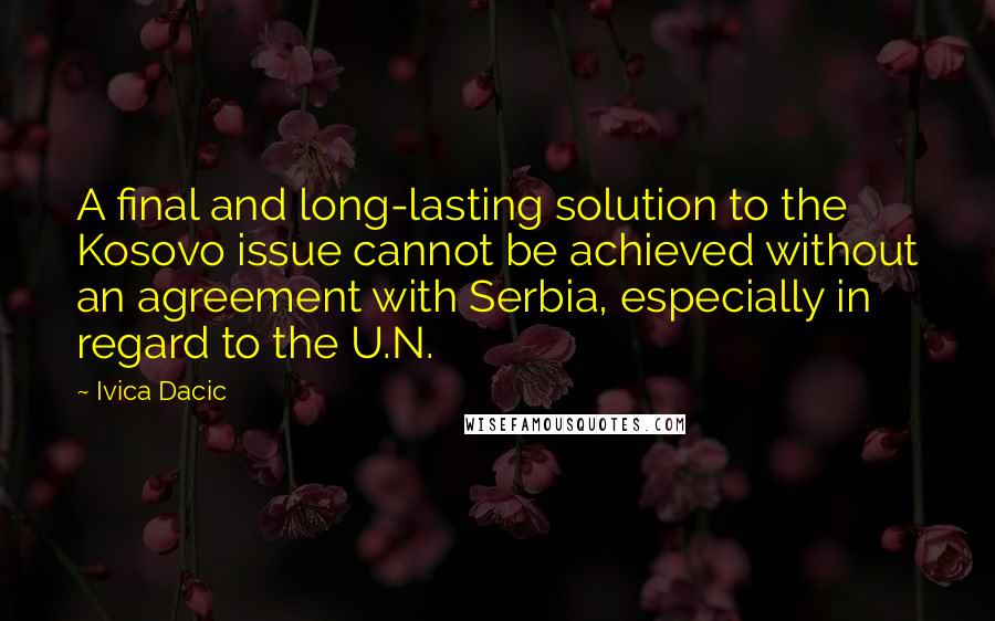 Ivica Dacic Quotes: A final and long-lasting solution to the Kosovo issue cannot be achieved without an agreement with Serbia, especially in regard to the U.N.
