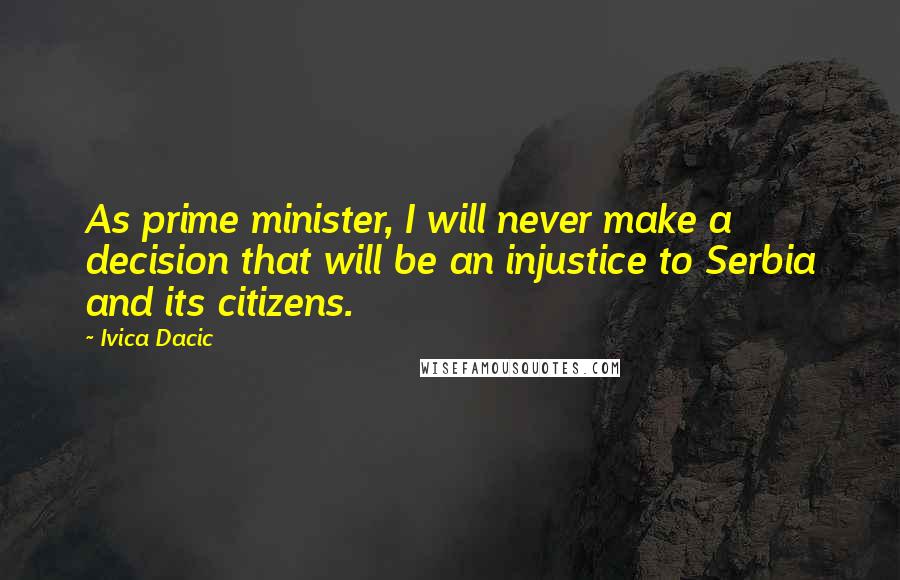 Ivica Dacic Quotes: As prime minister, I will never make a decision that will be an injustice to Serbia and its citizens.