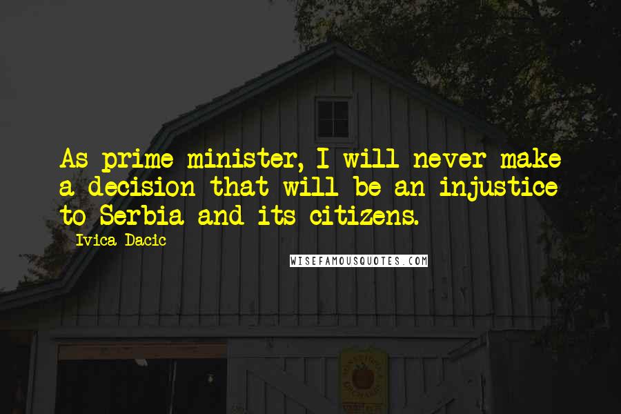 Ivica Dacic Quotes: As prime minister, I will never make a decision that will be an injustice to Serbia and its citizens.