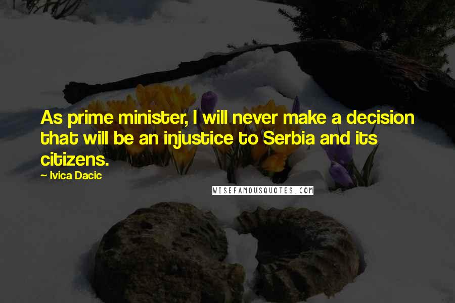 Ivica Dacic Quotes: As prime minister, I will never make a decision that will be an injustice to Serbia and its citizens.