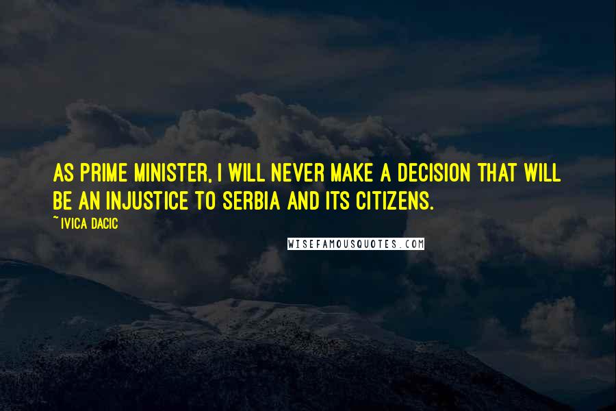 Ivica Dacic Quotes: As prime minister, I will never make a decision that will be an injustice to Serbia and its citizens.