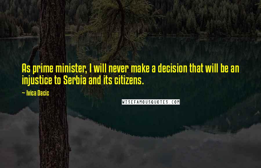 Ivica Dacic Quotes: As prime minister, I will never make a decision that will be an injustice to Serbia and its citizens.