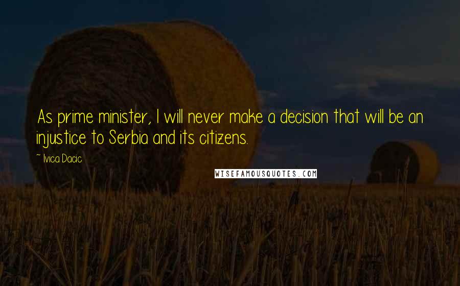 Ivica Dacic Quotes: As prime minister, I will never make a decision that will be an injustice to Serbia and its citizens.