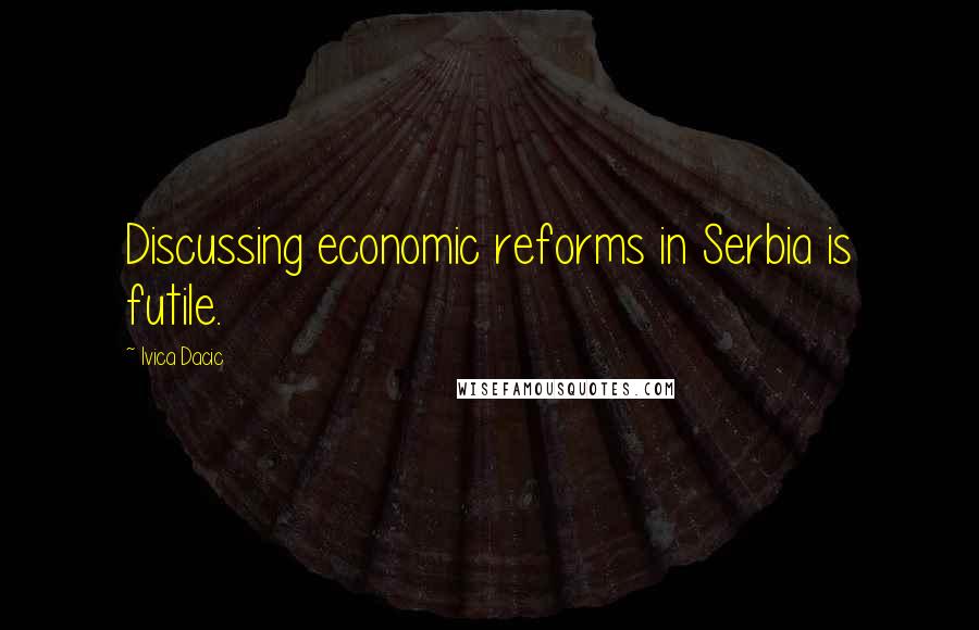 Ivica Dacic Quotes: Discussing economic reforms in Serbia is futile.