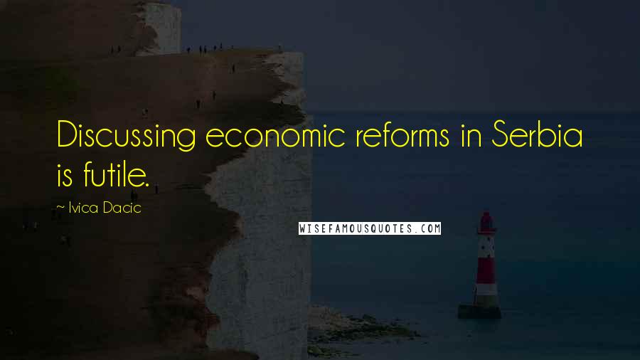 Ivica Dacic Quotes: Discussing economic reforms in Serbia is futile.