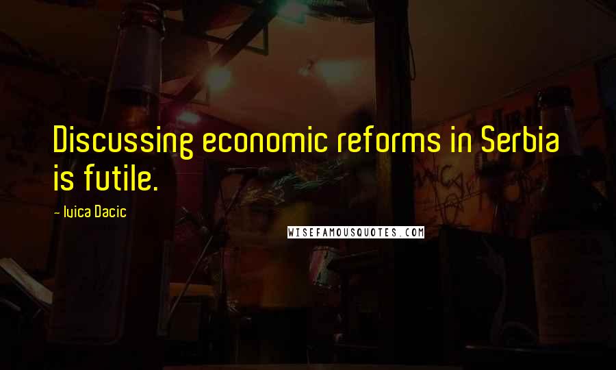 Ivica Dacic Quotes: Discussing economic reforms in Serbia is futile.