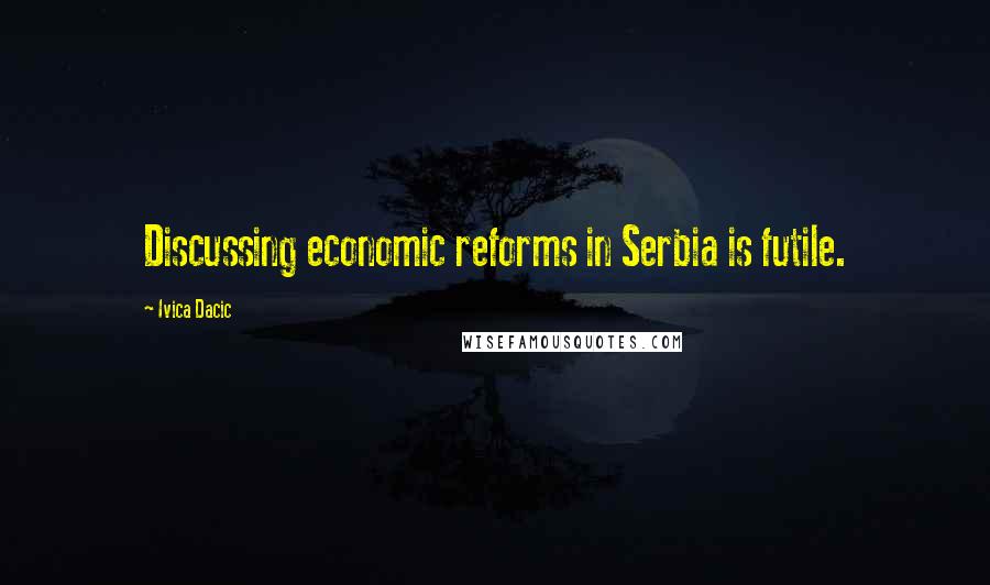 Ivica Dacic Quotes: Discussing economic reforms in Serbia is futile.