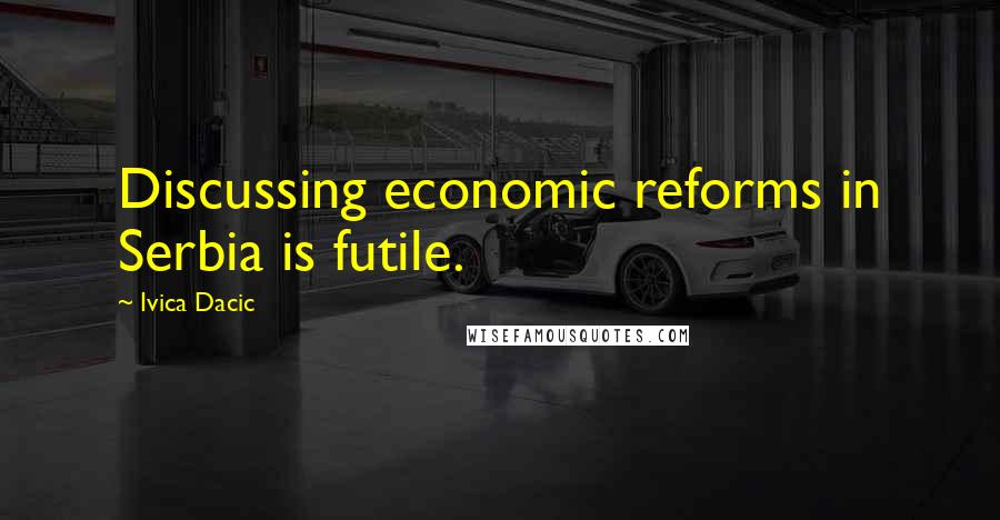 Ivica Dacic Quotes: Discussing economic reforms in Serbia is futile.