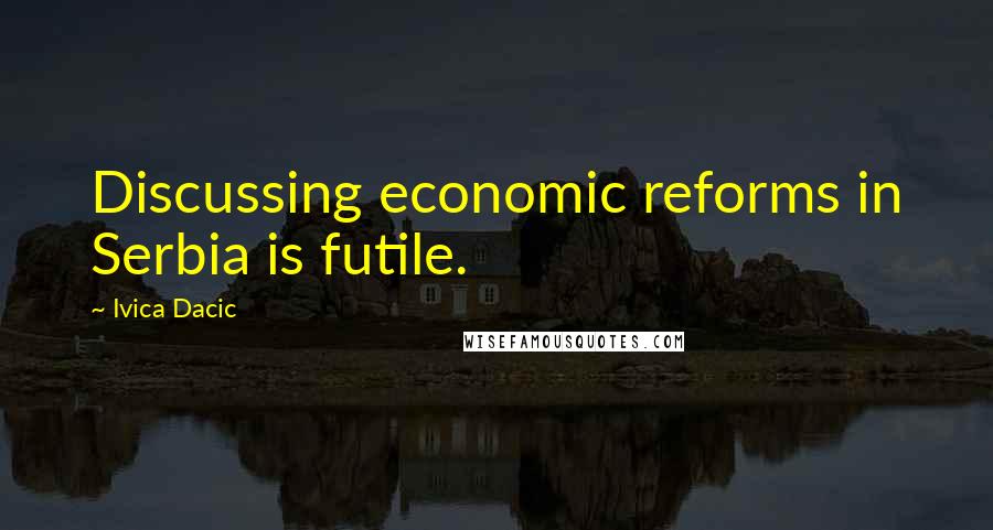 Ivica Dacic Quotes: Discussing economic reforms in Serbia is futile.