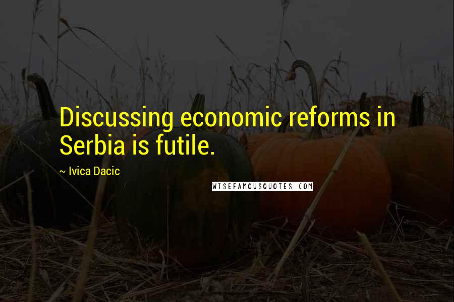 Ivica Dacic Quotes: Discussing economic reforms in Serbia is futile.