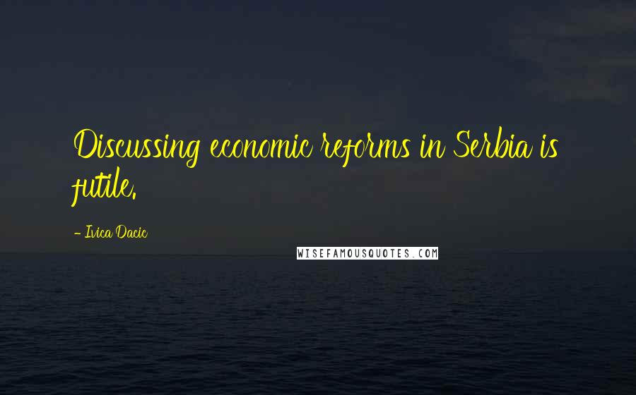 Ivica Dacic Quotes: Discussing economic reforms in Serbia is futile.