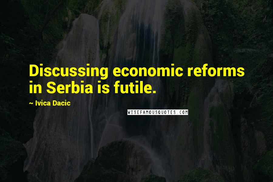 Ivica Dacic Quotes: Discussing economic reforms in Serbia is futile.