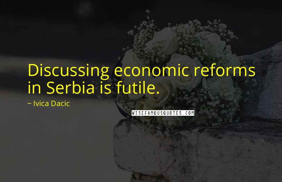 Ivica Dacic Quotes: Discussing economic reforms in Serbia is futile.