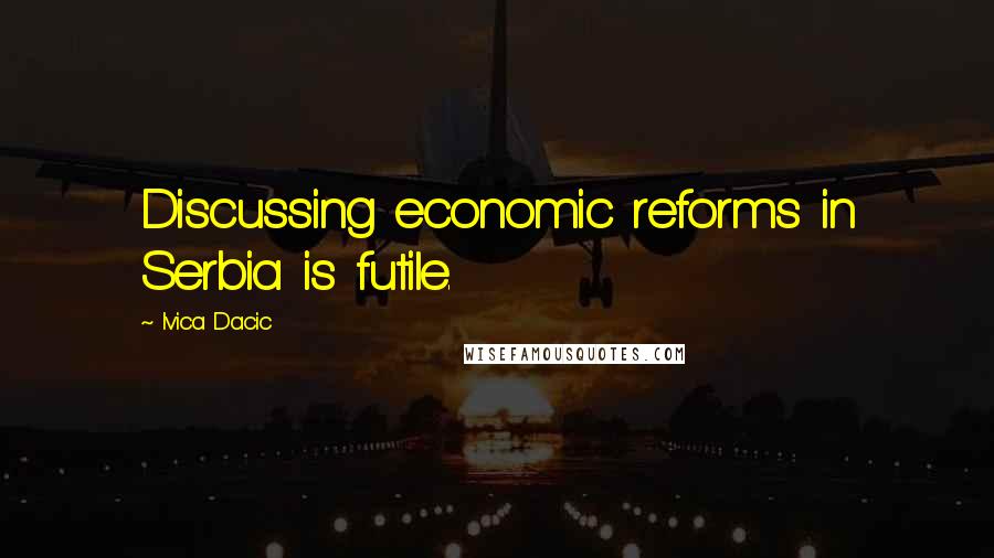 Ivica Dacic Quotes: Discussing economic reforms in Serbia is futile.