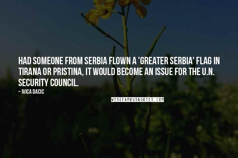 Ivica Dacic Quotes: Had someone from Serbia flown a 'Greater Serbia' flag in Tirana or Pristina, it would become an issue for the U.N. Security Council.