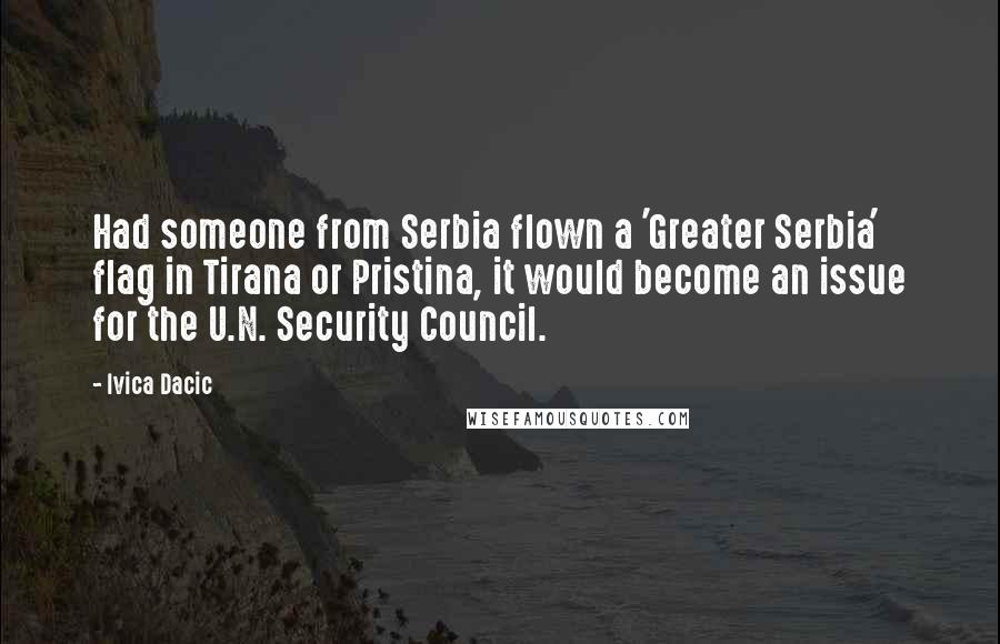 Ivica Dacic Quotes: Had someone from Serbia flown a 'Greater Serbia' flag in Tirana or Pristina, it would become an issue for the U.N. Security Council.