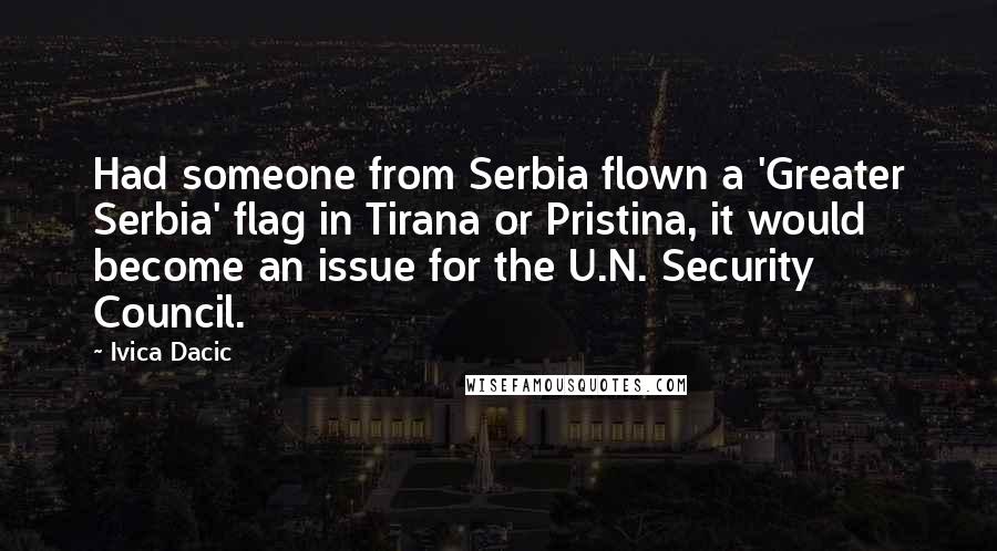 Ivica Dacic Quotes: Had someone from Serbia flown a 'Greater Serbia' flag in Tirana or Pristina, it would become an issue for the U.N. Security Council.