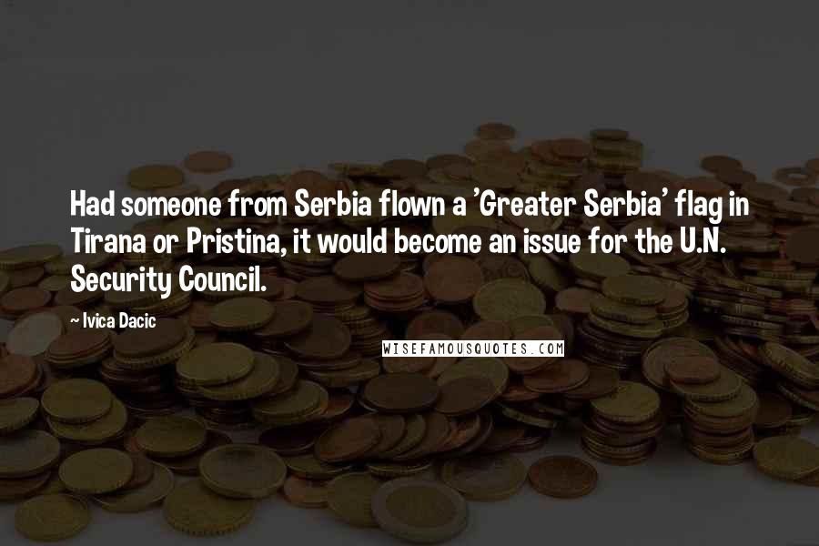 Ivica Dacic Quotes: Had someone from Serbia flown a 'Greater Serbia' flag in Tirana or Pristina, it would become an issue for the U.N. Security Council.