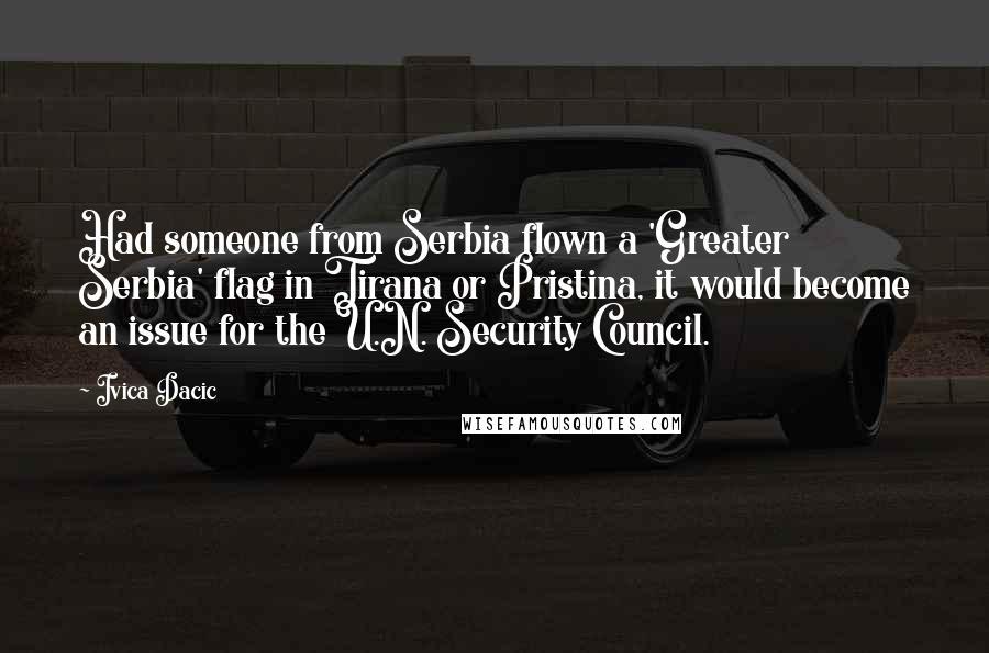 Ivica Dacic Quotes: Had someone from Serbia flown a 'Greater Serbia' flag in Tirana or Pristina, it would become an issue for the U.N. Security Council.