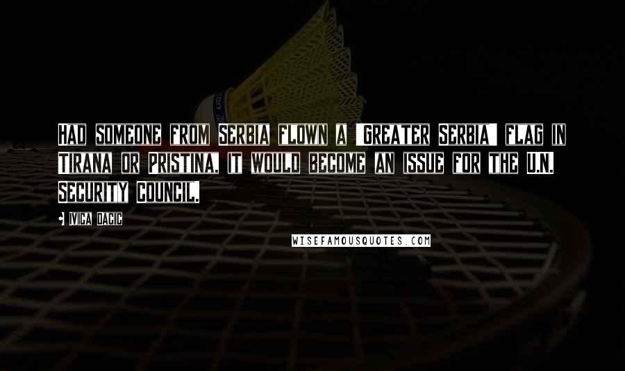 Ivica Dacic Quotes: Had someone from Serbia flown a 'Greater Serbia' flag in Tirana or Pristina, it would become an issue for the U.N. Security Council.