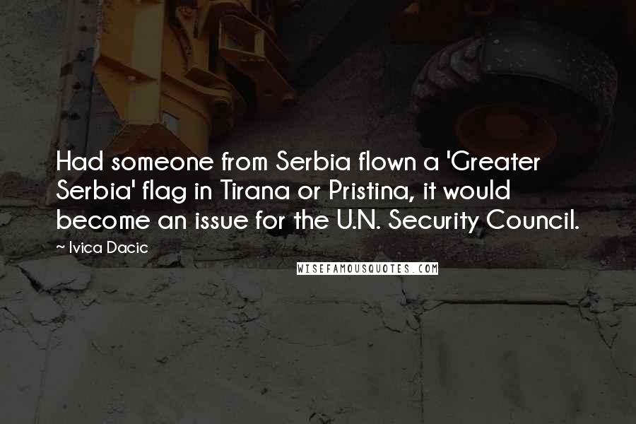 Ivica Dacic Quotes: Had someone from Serbia flown a 'Greater Serbia' flag in Tirana or Pristina, it would become an issue for the U.N. Security Council.