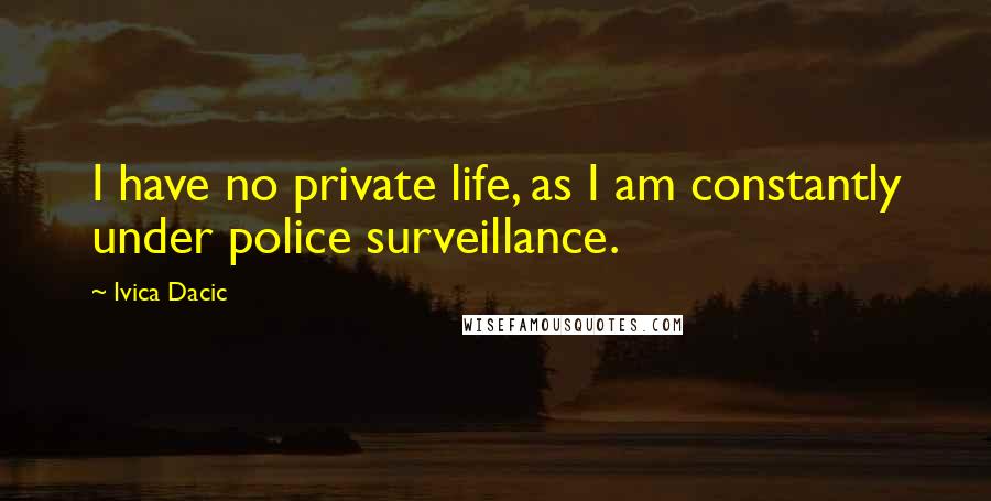 Ivica Dacic Quotes: I have no private life, as I am constantly under police surveillance.