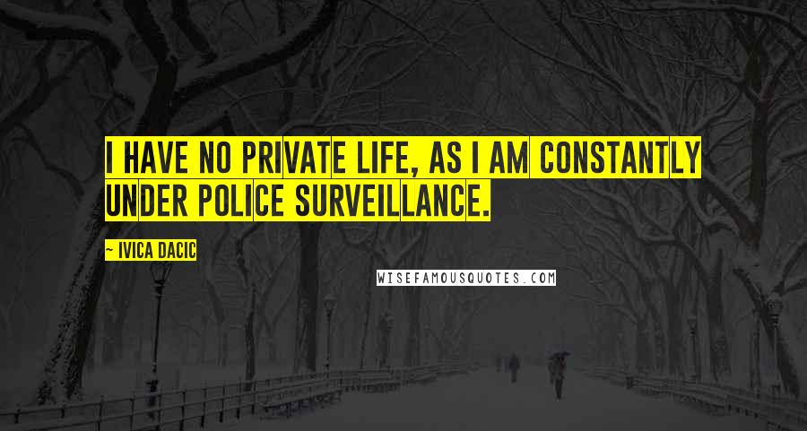 Ivica Dacic Quotes: I have no private life, as I am constantly under police surveillance.