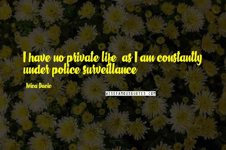 Ivica Dacic Quotes: I have no private life, as I am constantly under police surveillance.