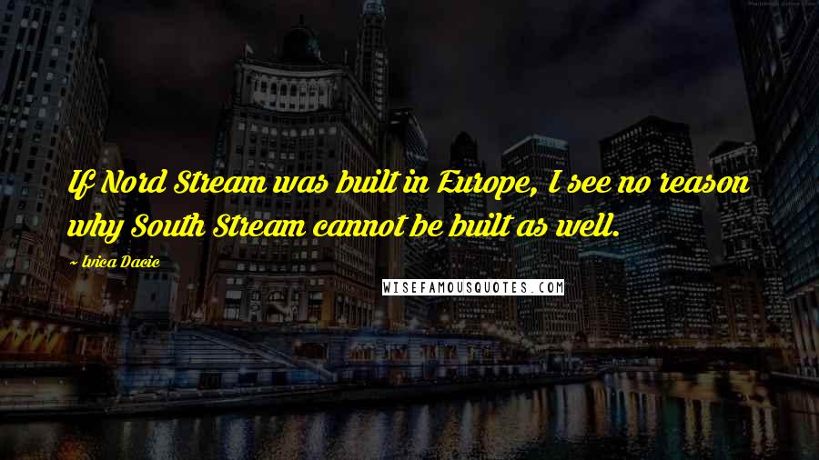 Ivica Dacic Quotes: If Nord Stream was built in Europe, I see no reason why South Stream cannot be built as well.