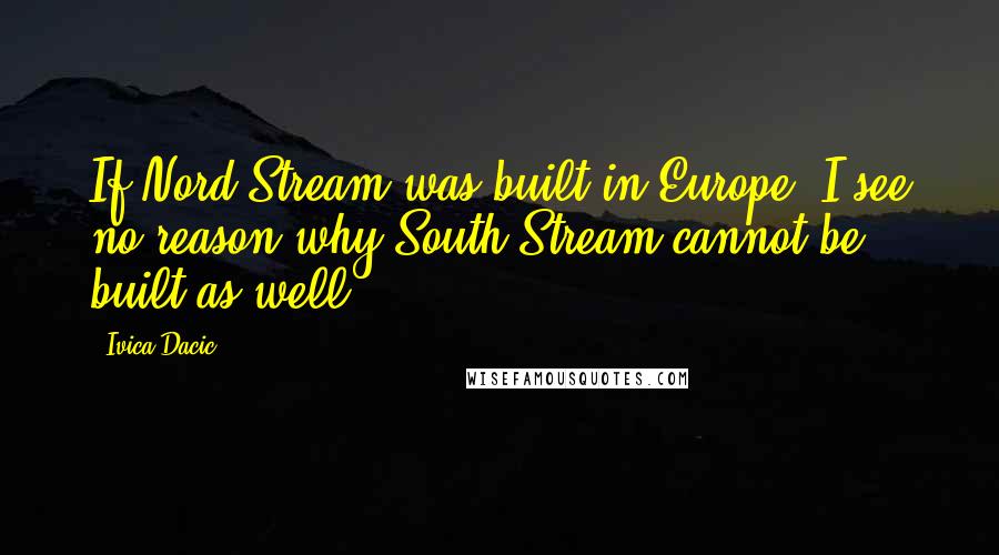 Ivica Dacic Quotes: If Nord Stream was built in Europe, I see no reason why South Stream cannot be built as well.